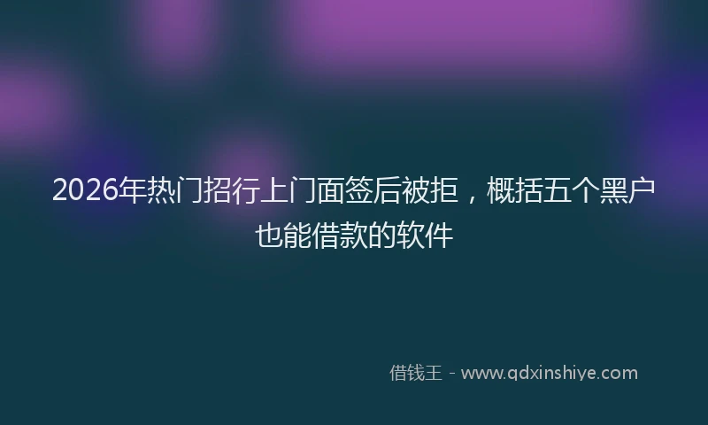 2026年热门招行上门面签后被拒，概括五个黑户也能借款的软件