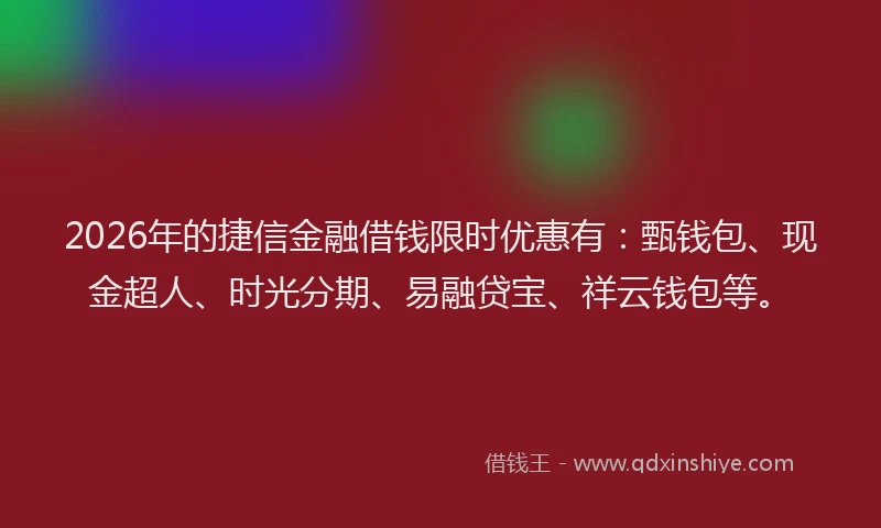 2026年的捷信金融借钱限时优惠有：甄钱包、现金超人、时光分期、易融贷宝、祥云钱包等。