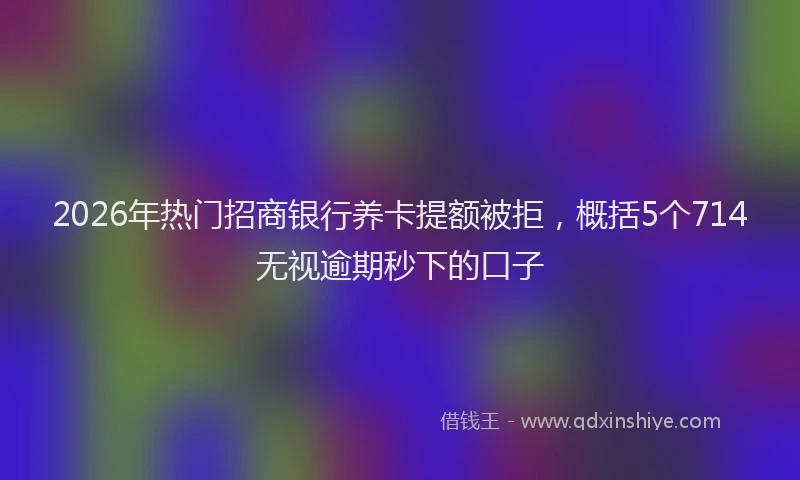 2026年热门招商银行养卡提额被拒，概括5个714无视逾期秒下的口子