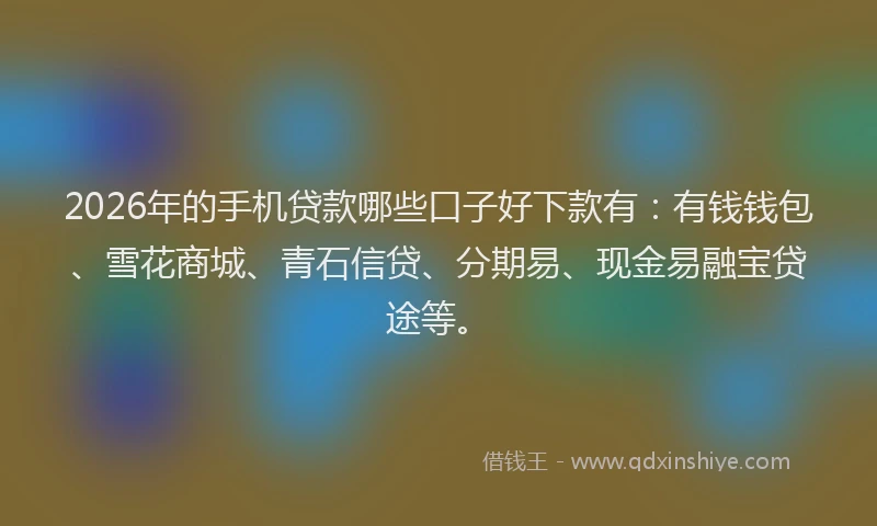 2026年的手机贷款哪些口子好下款有：有钱钱包、雪花商城、青石信贷、分期易、现金易融宝贷途等。