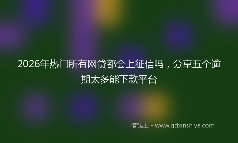 2026年热门所有网贷都会上征信吗，分享五个逾期太多能下款平台