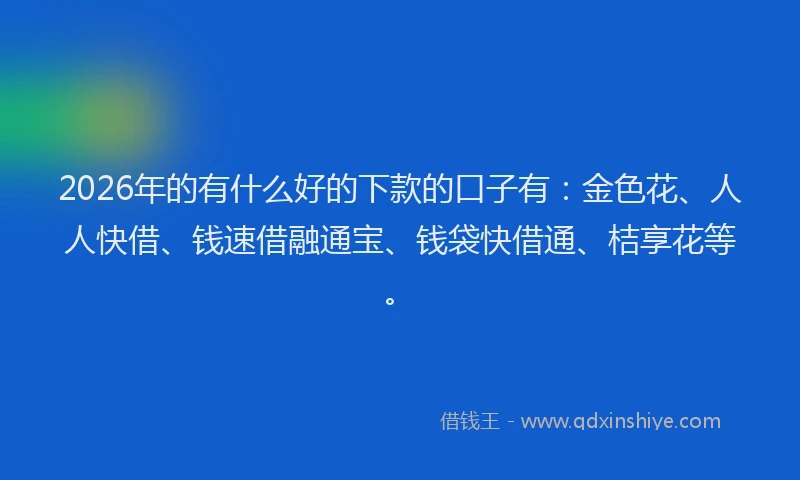 2026年的有什么好的下款的口子有：金色花、人人快借、钱速借融通宝、钱袋快借通、桔享花等。