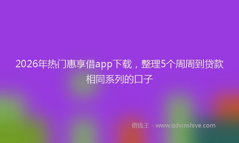 2026年热门惠享借app下载，整理5个周周到贷款相同系列的口子