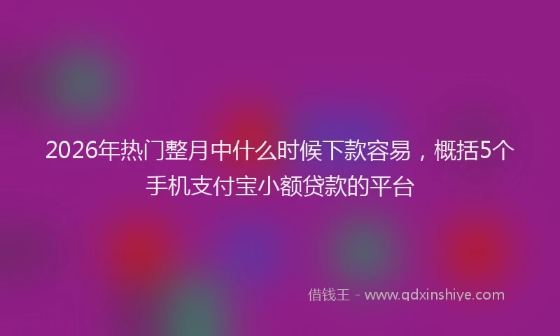 2026年热门整月中什么时候下款容易，概括5个手机支付宝小额贷款的平台