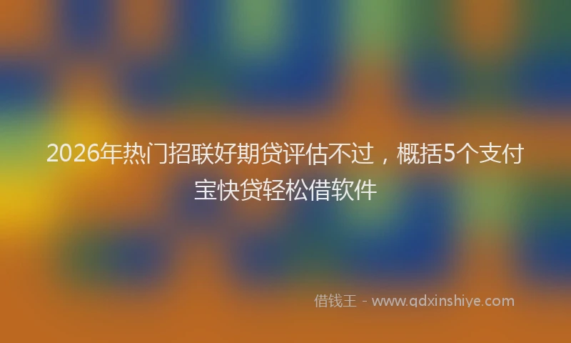 2026年热门招联好期贷评估不过，概括5个支付宝快贷轻松借软件