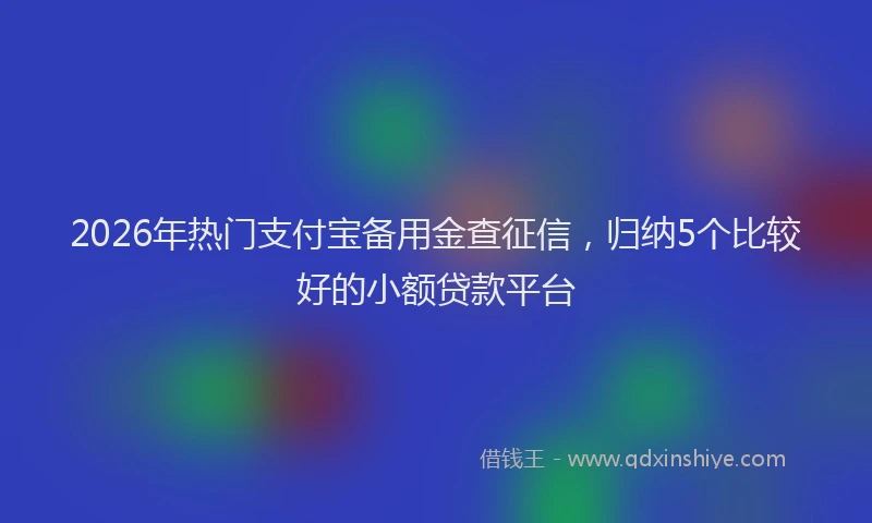 2026年热门支付宝备用金查征信，归纳5个比较好的小额贷款平台
