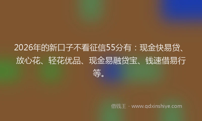 2026年的新口子不看征信55分有：现金快易贷、放心花、轻花优品、现金易融贷宝、钱速借易行等。