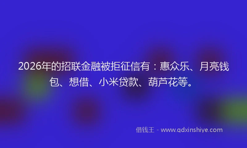 2026年的招联金融被拒征信有:惠众乐、月亮钱包、想借、小米贷款、葫芦花等。