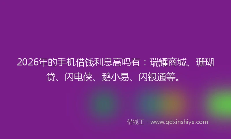 2026年的手机借钱利息高吗有：瑞耀商城、珊瑚贷、闪电侠、鹅小易、闪银通等。