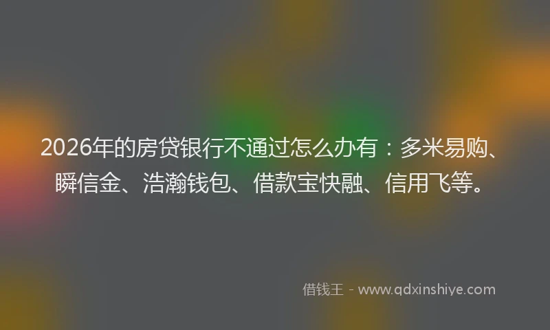 2026年的房贷银行不通过怎么办有：多米易购、瞬信金、浩瀚钱包、借款宝快融、信用飞等。