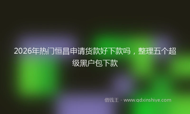 2026年热门恒昌申请货款好下款吗，整理五个超级黑户包下款