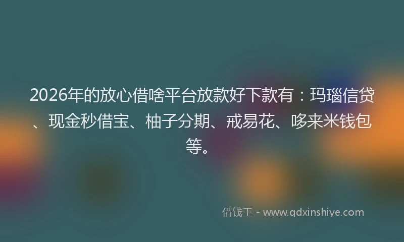 2026年的放心借啥平台放款好下款有：玛瑙信贷、现金秒借宝、柚子分期、戒易花、哆来米钱包等。