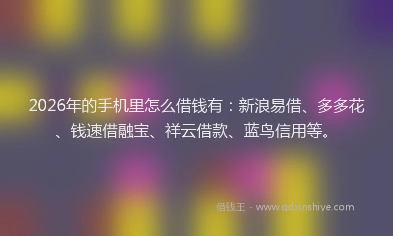 2026年的手机里怎么借钱有：新浪易借、多多花、钱速借融宝、祥云借款、蓝鸟信用等。