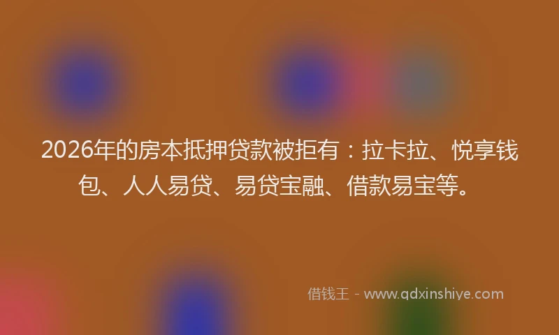 2026年的房本抵押贷款被拒有：拉卡拉、悦享钱包、人人易贷、易贷宝融、借款易宝等。