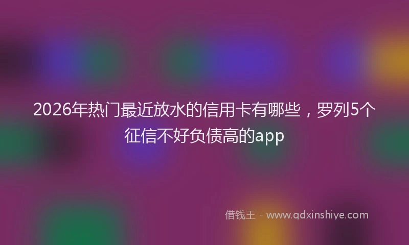 2026年热门最近放水的信用卡有哪些，罗列5个征信不好负债高的app