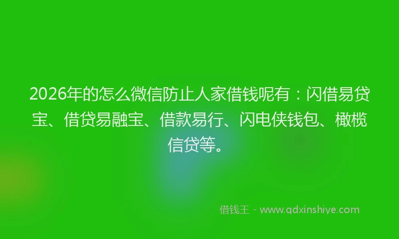 2026年的怎么微信防止人家借钱呢有：闪借易贷宝、借贷易融宝、借款易行、闪电侠钱包、橄榄信贷等。