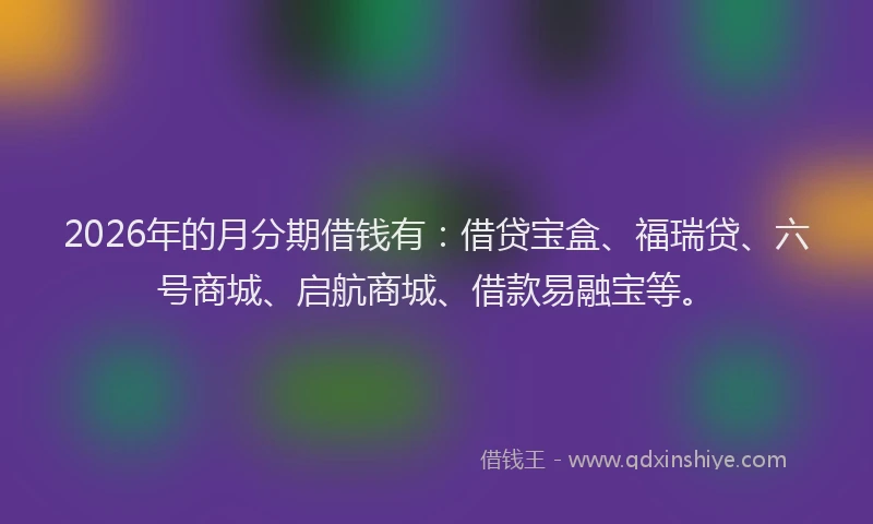 2026年的月分期借钱有:借贷宝盒、福瑞贷、六号商城、启航商城、借款易融宝等。