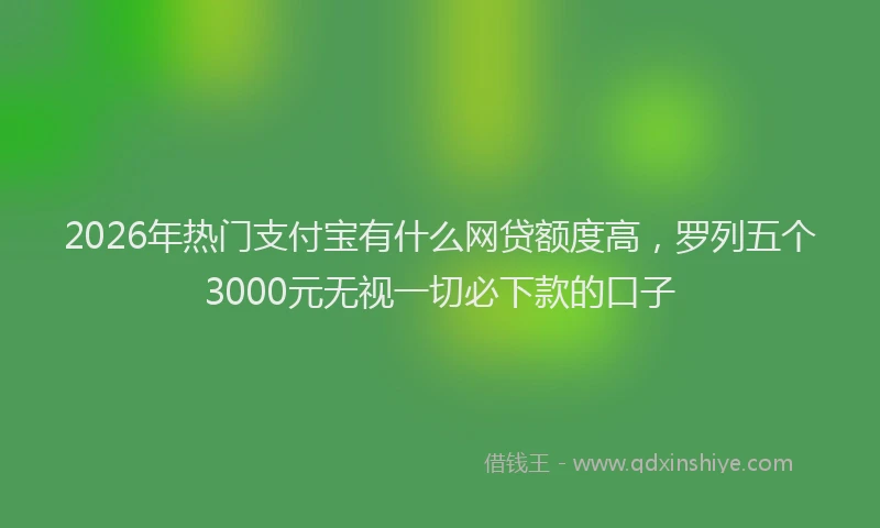 2026年热门支付宝有什么网贷额度高，罗列五个3000元无视一切必下款的口子