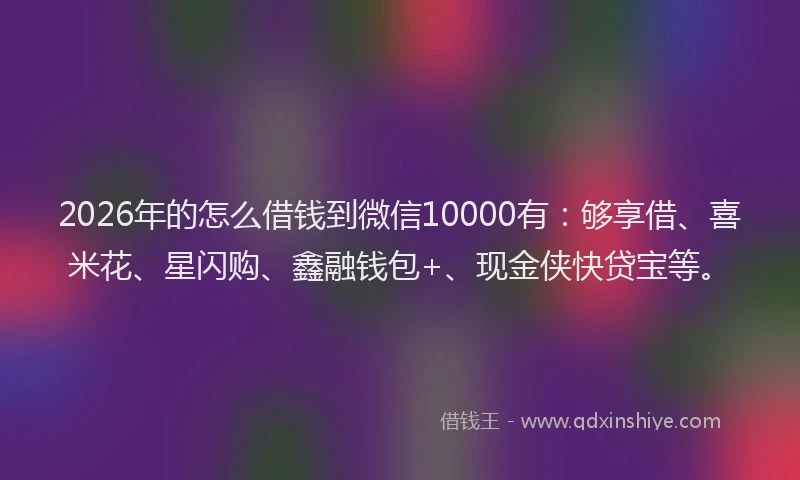 2026年的怎么借钱到微信10000有：够享借、喜米花、星闪购、鑫融钱包+、现金侠快贷宝等。