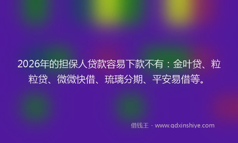 2026年的担保人贷款容易下款不有：金叶贷、粒粒贷、微微快借、琉璃分期、平安易借等。