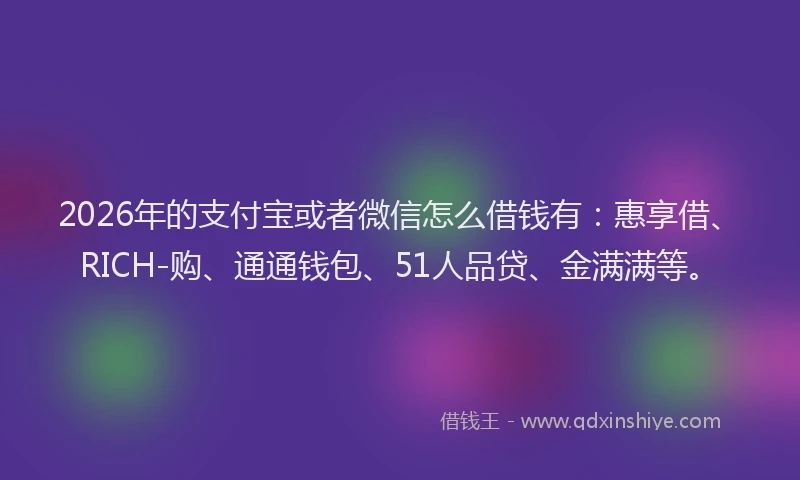 2026年的支付宝或者微信怎么借钱有：惠享借、RICH-购、通通钱包、51人品贷、金满满等。