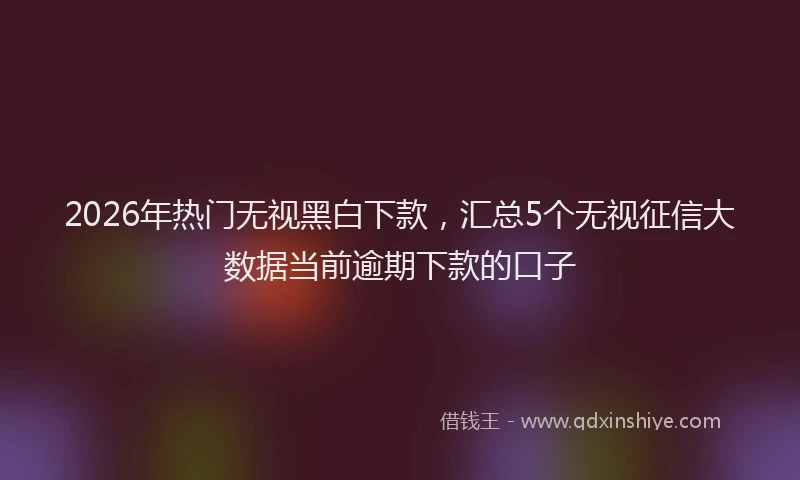 2026年热门无视黑白下款，汇总5个无视征信大数据当前逾期下款的口子