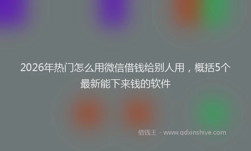 2026年热门怎么用微信借钱给别人用，概括5个最新能下来钱的软件