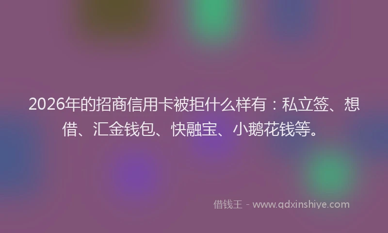 2026年的招商信用卡被拒什么样有：私立签、想借、汇金钱包、快融宝、小鹅花钱等。