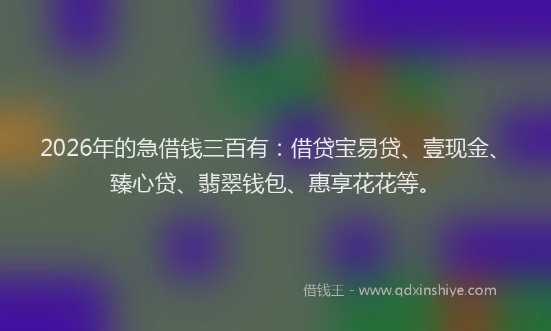 2026年的急借钱三百有：借贷宝易贷、壹现金、臻心贷、翡翠钱包、惠享花花等。