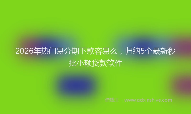 2026年热门易分期下款容易么，归纳5个最新秒批小额贷款软件