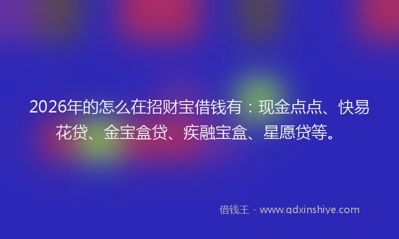 2026年的怎么在招财宝借钱有：现金点点、快易花贷、金宝盒贷、疾融宝盒、星愿贷等。
