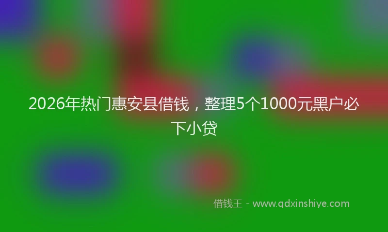 2026年热门惠安县借钱，整理5个1000元黑户必下小贷