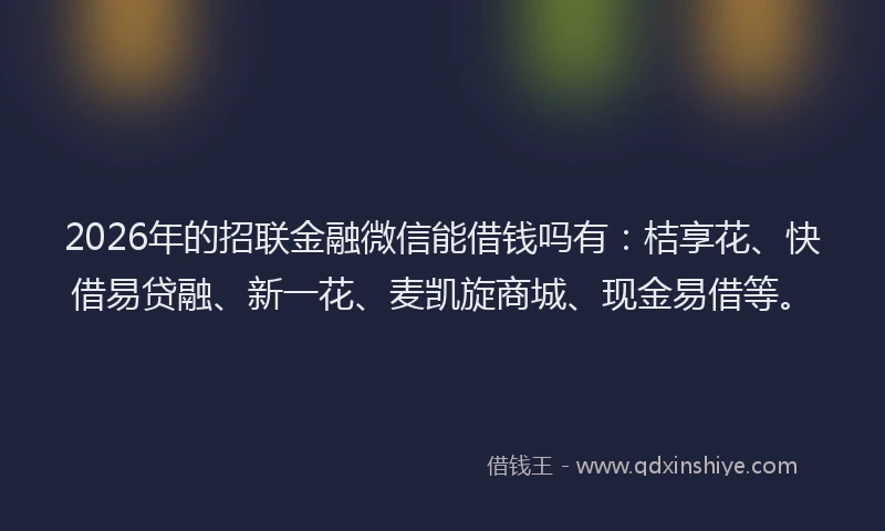 2026年的招联金融微信能借钱吗有：桔享花、快借易贷融、新一花、麦凯旋商城、现金易借等。