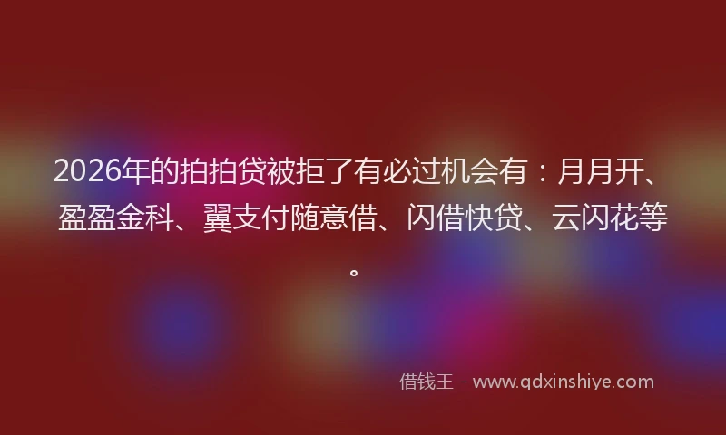 2026年的拍拍贷被拒了有必过机会有：月月开、盈盈金科、翼支付随意借、闪借快贷、云闪花等。