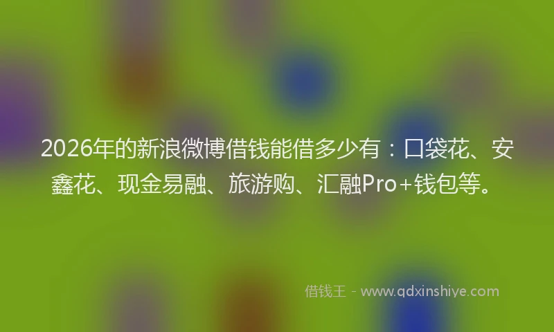 2026年的新浪微博借钱能借多少有：口袋花、安鑫花、现金易融、旅游购、汇融Pro+钱包等。