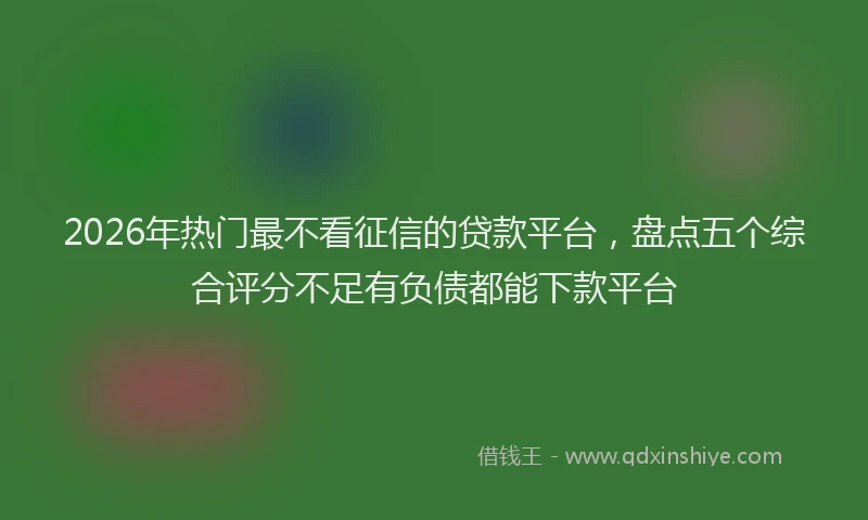 2026年热门最不看征信的贷款平台，盘点五个综合评分不足有负债都能下款平台