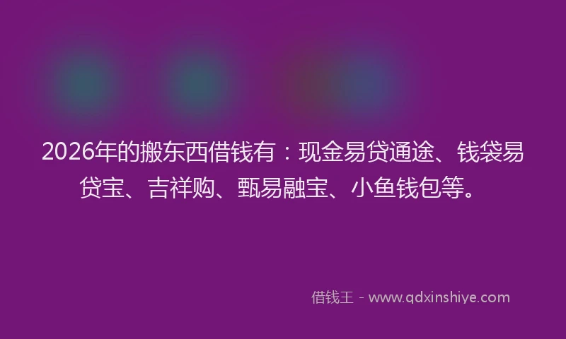 2026年的搬东西借钱有：现金易贷通途、钱袋易贷宝、吉祥购、甄易融宝、小鱼钱包等。
