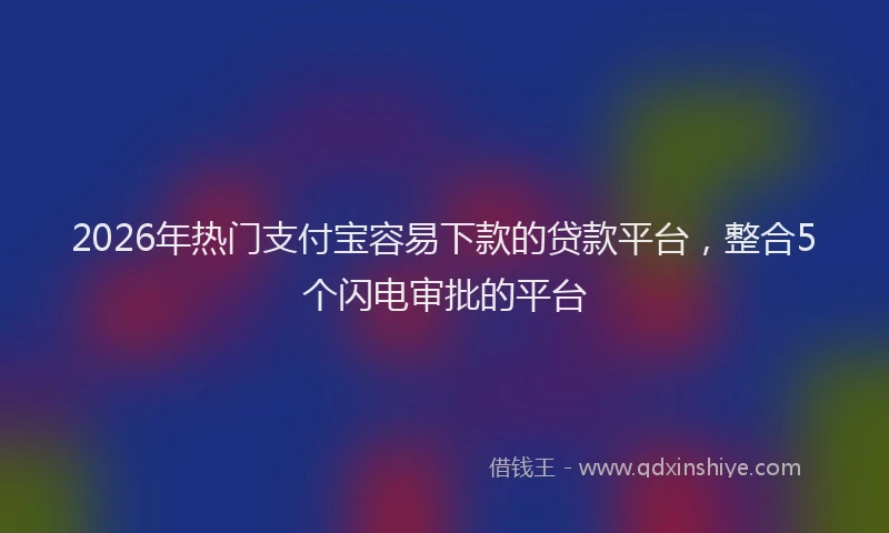 2026年热门支付宝容易下款的贷款平台，整合5个闪电审批的平台