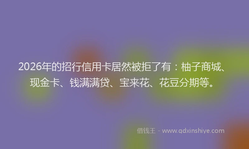 2026年的招行信用卡居然被拒了有：柚子商城、现金卡、钱满满贷、宝来花、花豆分期等。