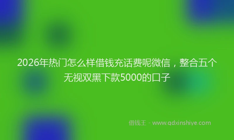 2026年热门怎么样借钱充话费呢微信，整合五个无视双黑下款5000的口子