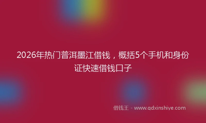2026年热门普洱墨江借钱，概括5个手机和身份证快速借钱口子
