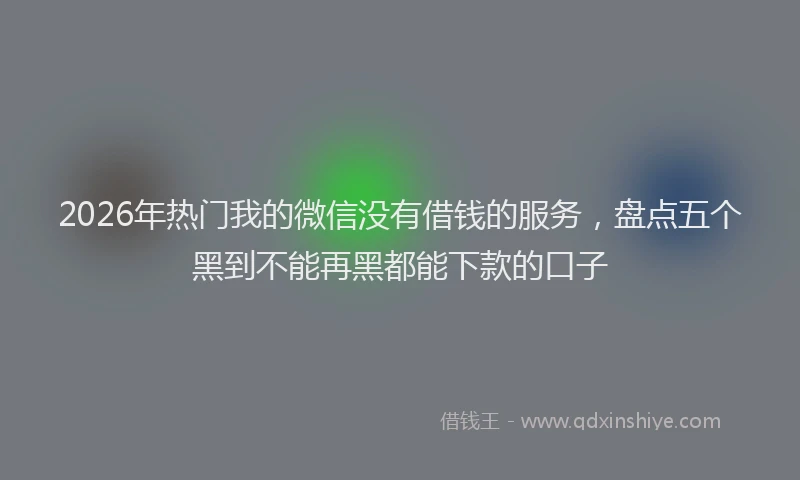 2026年热门我的微信没有借钱的服务，盘点五个黑到不能再黑都能下款的口子