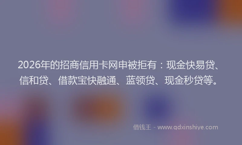 2026年的招商信用卡网申被拒有:现金快易贷、信和贷、借款宝快融通、蓝领贷、现金秒贷等。
