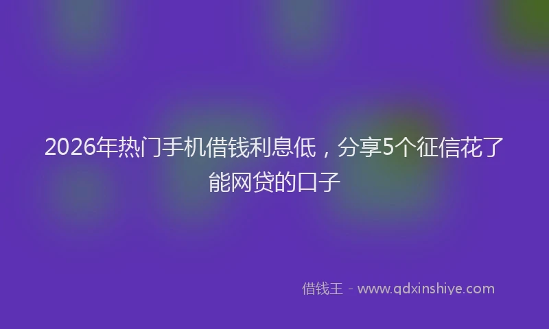 2026年热门手机借钱利息低，分享5个征信花了能网贷的口子