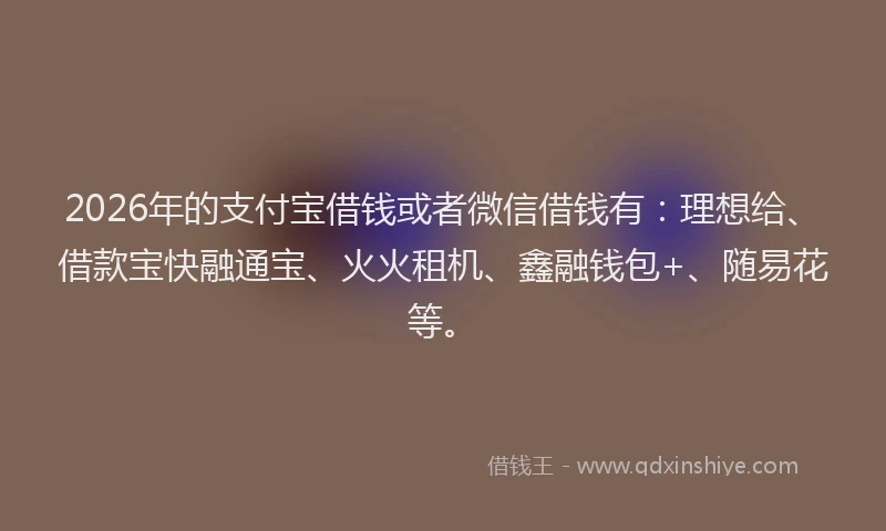 2026年的支付宝借钱或者微信借钱有：理想给、借款宝快融通宝、火火租机、鑫融钱包+、随易花等。