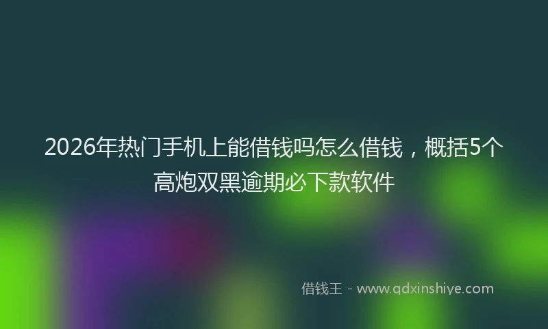2026年热门手机上能借钱吗怎么借钱，概括5个高炮双黑逾期必下款软件