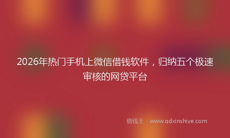 2026年热门手机上微信借钱软件，归纳五个极速审核的网贷平台