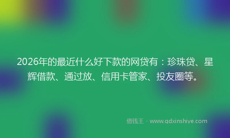2026年的最近什么好下款的网贷有：珍珠贷、星辉借款、通过放、信用卡管家、投友圈等。