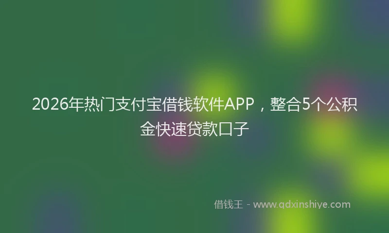 2026年热门支付宝借钱软件APP，整合5个公积金快速贷款口子