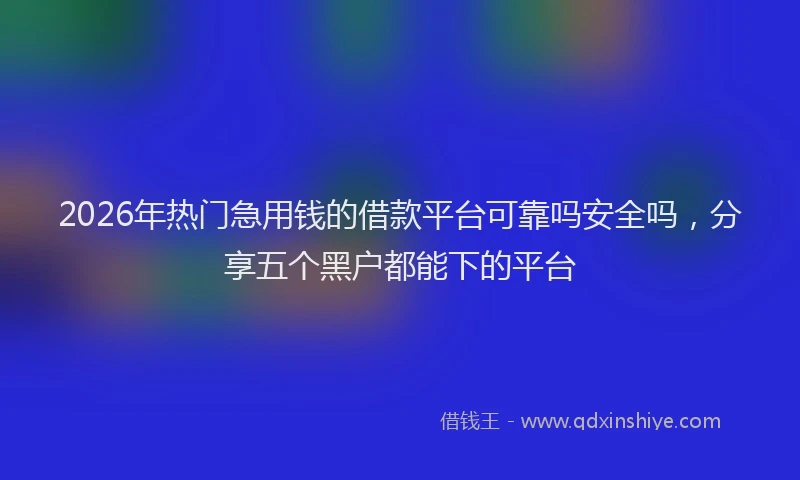 2026年热门急用钱的借款平台可靠吗安全吗,分享五个黑户都能下的平台